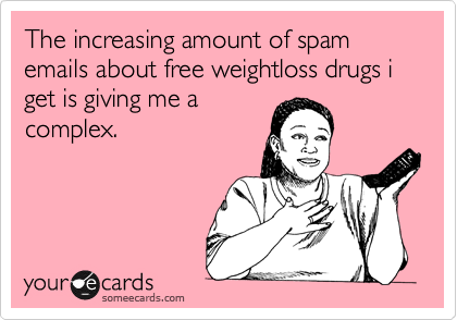 The increasing amount of spam emails about free weightloss drugs i get is giving me a
complex.