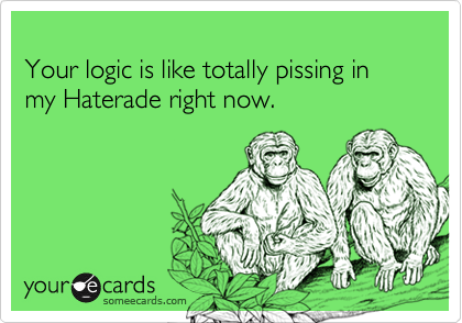 
Your logic is like totally pissing in my Haterade right now.