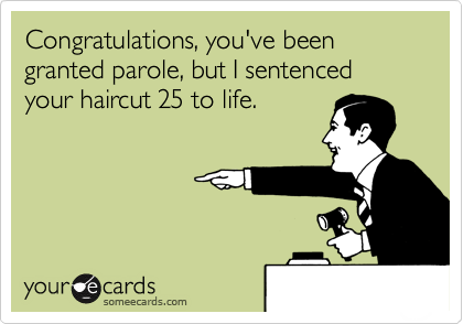 Congratulations, you've been granted parole, but I sentenced your haircut 25 to life.