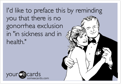 I'd like to preface this by reminding you that there is no
gonorrhea exclusion
in "in sickness and in
health."