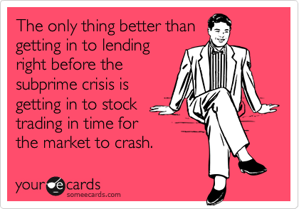 The only thing better thangetting in to lendingright before thesubprime crisis isgetting in to stocktrading in time forthe market to crash.