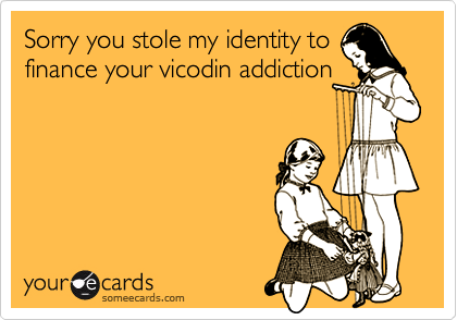 Sorry you stole my identity to
finance your vicodin addiction