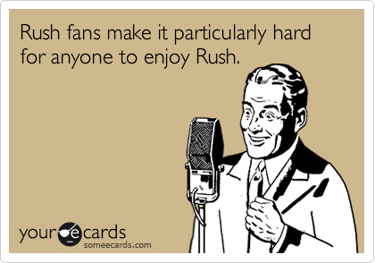 Rush fans make it particularly hard for anyone to enjoy Rush.