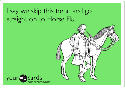 I say we skip this trend and go straight on to Horse Flu.