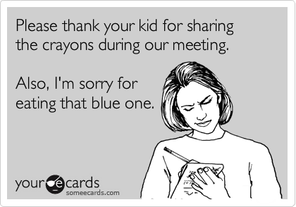 Please thank your kid for sharing the crayons during our meeting.  Also, I'm sorry foreating that blue one.
