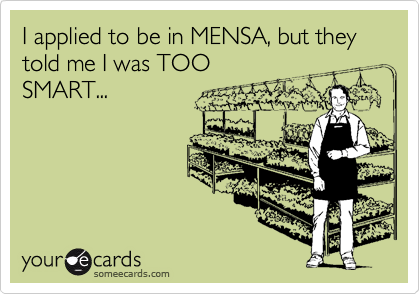 I applied to be in MENSA, but they told me I was TOO
SMART...