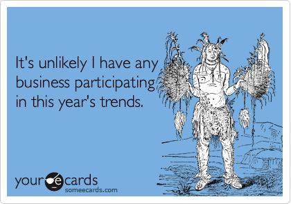 

It's unlikely I have any
business participating
in this year's trends.