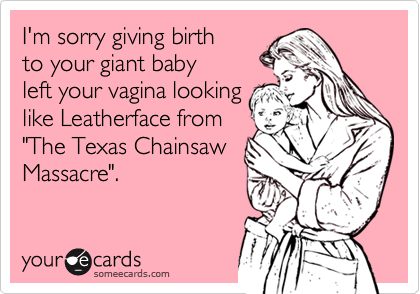 I'm sorry giving birthto your giant babyleft your vagina lookinglike Leatherface from"The Texas ChainsawMassacre".