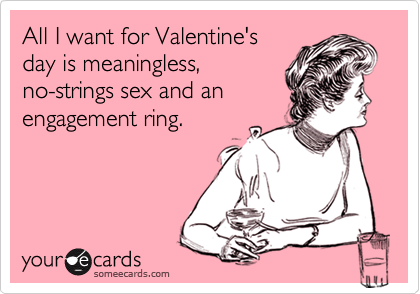 All I want for Valentine's
day is meaningless,
no-strings sex and an
engagement ring.