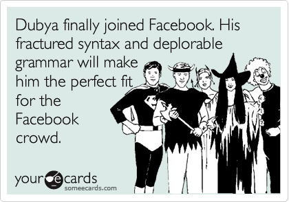 Dubya finally joined Facebook. His fractured syntax and deplorable grammar will make 
him the perfect fit
for the
Facebook
crowd.