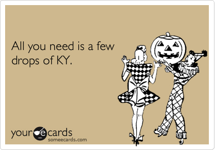 

All you need is a few
drops of KY.