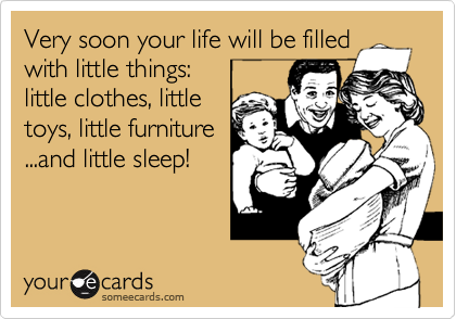 Very soon your life will be filled
with little things:
little clothes, little
toys, little furniture
...and little sleep!