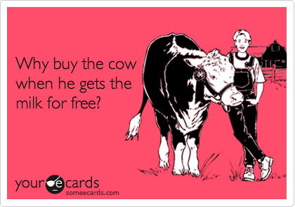 Why buy the cowwhen he gets themilk for free?