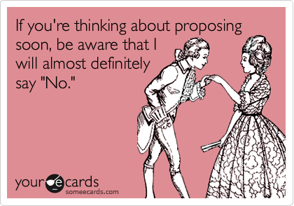 If you're thinking about proposing
soon, be aware that I
will almost definitely
say "No."