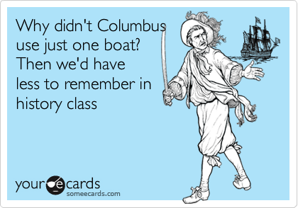 Why didn't Columbus use just one boat? Then we'd haveless to remember inhistory class