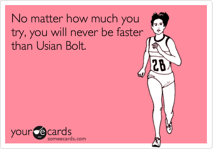 No matter how much you
try, you will never be faster
than Usian Bolt.