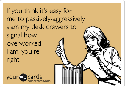 If you think it's easy for
me to passively-aggressively
slam my desk drawers to
signal how
overworked
I am, you're 
right. 