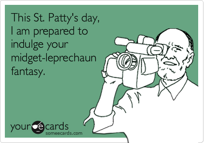 This St. Patty's day, 
I am prepared to 
indulge your
midget-leprechaun
fantasy.
