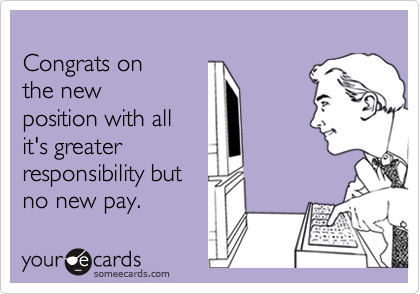 
Congrats on
the new
position with all
it's greater
responsibility but
no new pay.