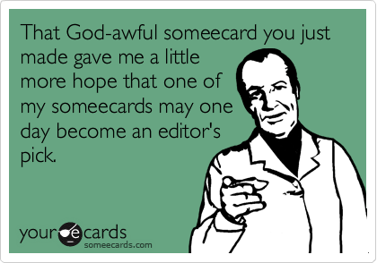 That God-awful someecard you just made gave me a little
more hope that one of
my someecards may one
day become an editor's
pick.