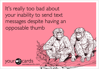 It's really too bad aboutyour inability to send text messages despite having anopposable thumb