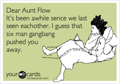 Dear Aunt FlowIt's been awhile sence we lastseen eachother. I guess thatsix man gangbangpushed youaway.