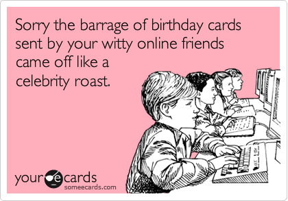 Sorry the barrage of birthday cards sent by your witty online friends came off like a
celebrity roast.