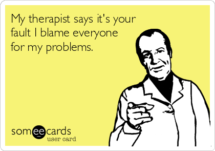 My therapist says it's your
fault I blame everyone
for my problems.