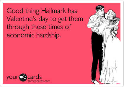 Good thing Hallmark hasValentine's day to get themthrough these times of economic hardship.