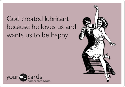 
God created lubricant
because he loves us and
wants us to be happy