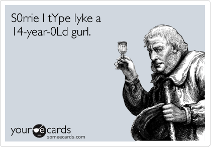 S0rrie I tYpe lyke a
14-year-0Ld gurl.