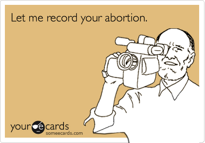 Let me record your abortion.