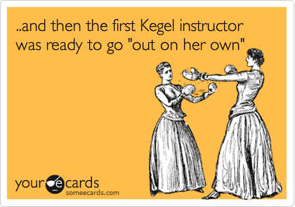 ..and then the first Kegel instructor was ready to go "out on her own"