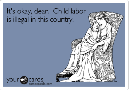 It's okay, dear.  Child laboris illegal in this country.