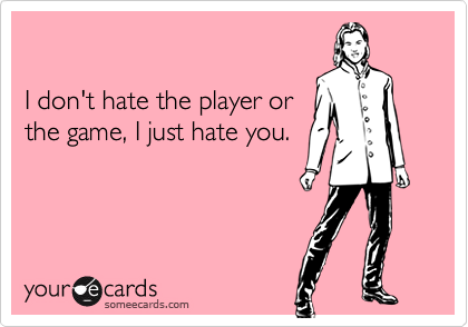

I don't hate the player or
the game, I just hate you.