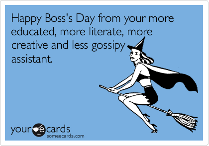 Happy Boss's Day from your more educated, more literate, more creative and less gossipyassistant.