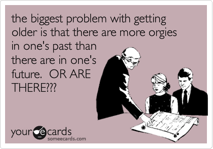 the biggest problem with getting older is that there are more orgies in one's past thanthere are in one'sfuture.  OR ARETHERE???