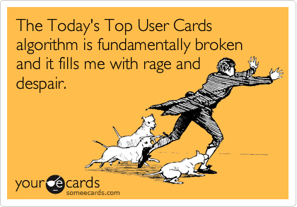 The Today's Top User Cards algorithm is fundamentally broken and it fills me with rage and
despair.