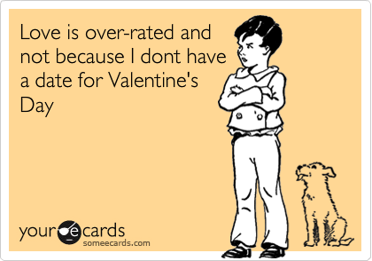 Love is over-rated and
not because I dont have
a date for Valentine's
Day
