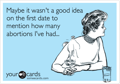 Maybe it wasn't a good idea
on the first date to
mention how many
abortions I've had...