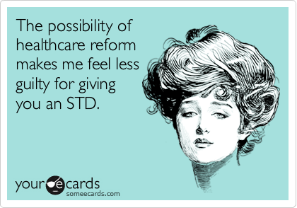 The possibility of
healthcare reform
makes me feel less
guilty for giving
you an STD. 