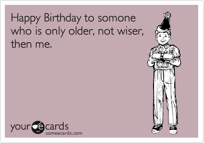 Happy Birthday to somone
who is only older, not wiser,
then me.