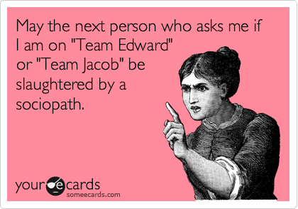 May the next person who asks me if  I am on "Team Edward"
or "Team Jacob" be
slaughtered by a
sociopath.
