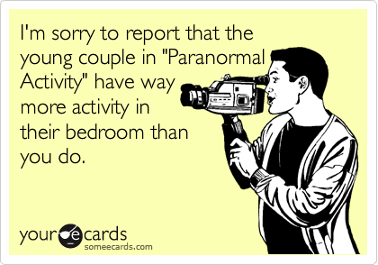 I'm sorry to report that the 
young couple in "Paranormal Activity" have way
more activity in
their bedroom than
you do.