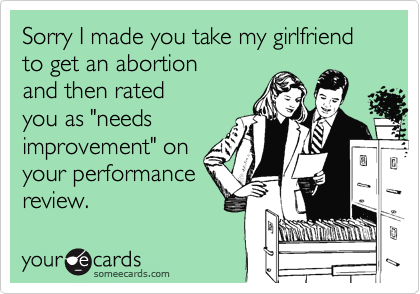 Sorry I made you take my girlfriend to get an abortionand then ratedyou as "needsimprovement" onyour performancereview.