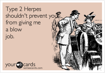 Type 2 Herpes
shouldn't prevent you
from giving me 
a blow
job.