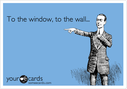 
To the window, to the wall...
