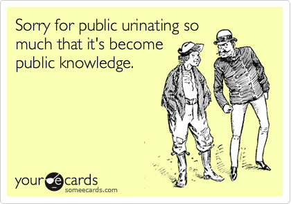Sorry for public urinating so
much that it's become
public knowledge.