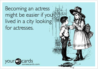 Becoming an actress
might be easier if you
lived in a city looking
for actresses.