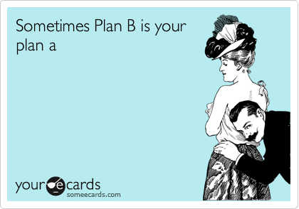 Sometimes Plan B is your
plan a